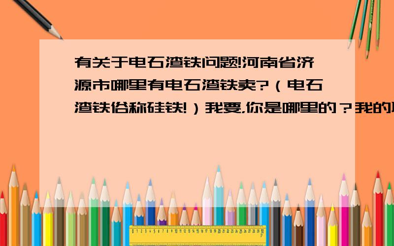 有关于电石渣铁问题!河南省济源市哪里有电石渣铁卖?（电石渣铁俗称硅铁!）我要，你是哪里的？我的联系方式是15555527202！