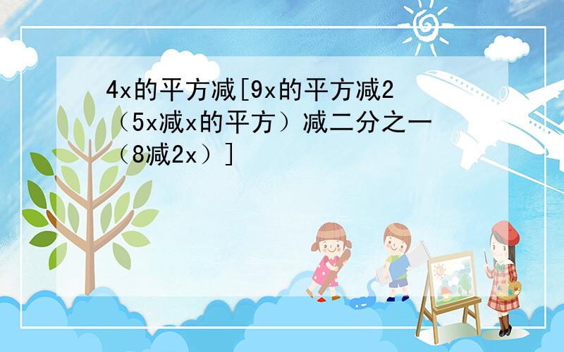 4x的平方减[9x的平方减2（5x减x的平方）减二分之一（8减2x）]