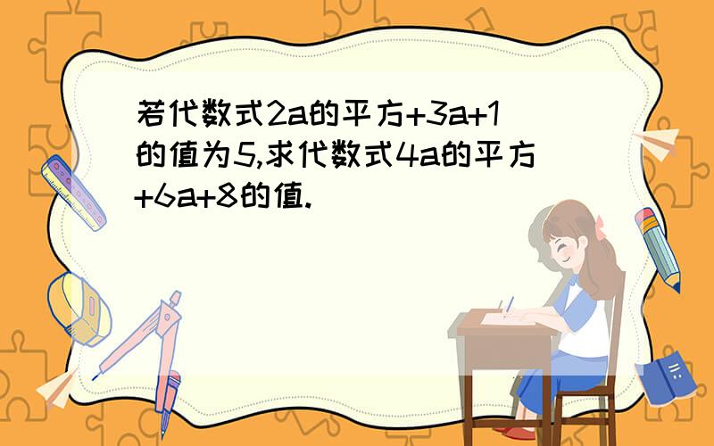 若代数式2a的平方+3a+1的值为5,求代数式4a的平方+6a+8的值.