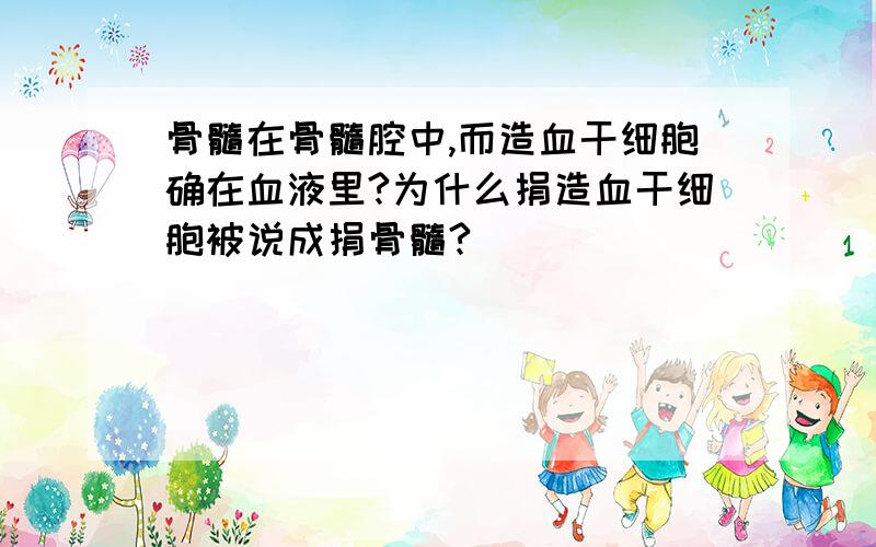 骨髓在骨髓腔中,而造血干细胞确在血液里?为什么捐造血干细胞被说成捐骨髓?