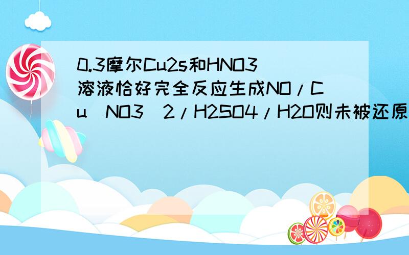 0.3摩尔Cu2s和HNO3溶液恰好完全反应生成NO/Cu(NO3)2/H2SO4/H2O则未被还原的HNO3物质的量是