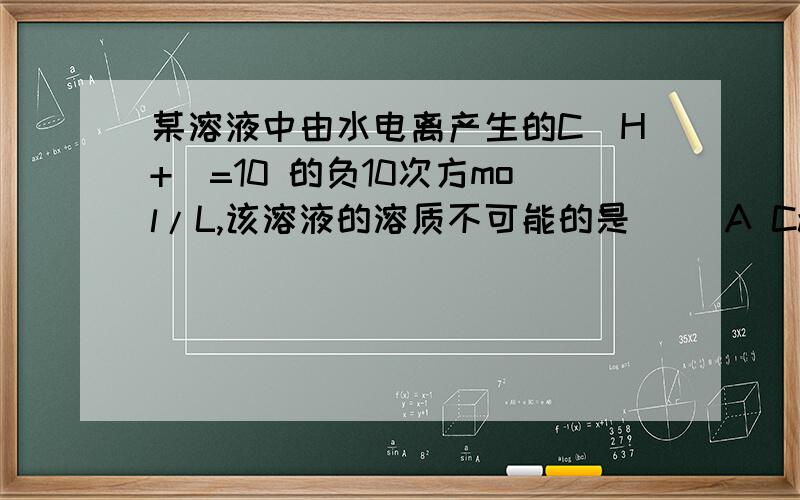 某溶液中由水电离产生的C（H+)=10 的负10次方mol/L,该溶液的溶质不可能的是( )A Ca(OH)2B HCl C NaHCO3D Fe(NO3)3