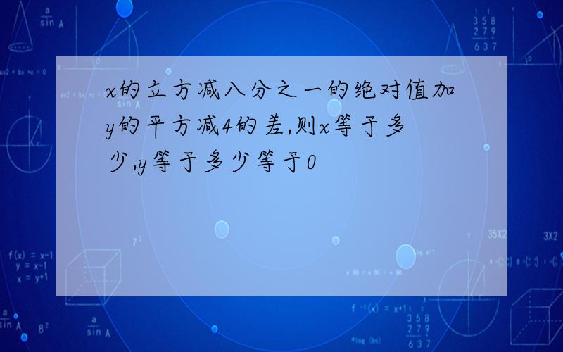 x的立方减八分之一的绝对值加y的平方减4的差,则x等于多少,y等于多少等于0