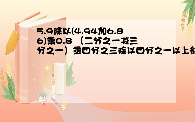 5.9除以(4.94加6.86)乘0.8 （二分之一减三分之一）乘四分之三除以四分之一以上能不能简算能简算的简算不能简算的脱是