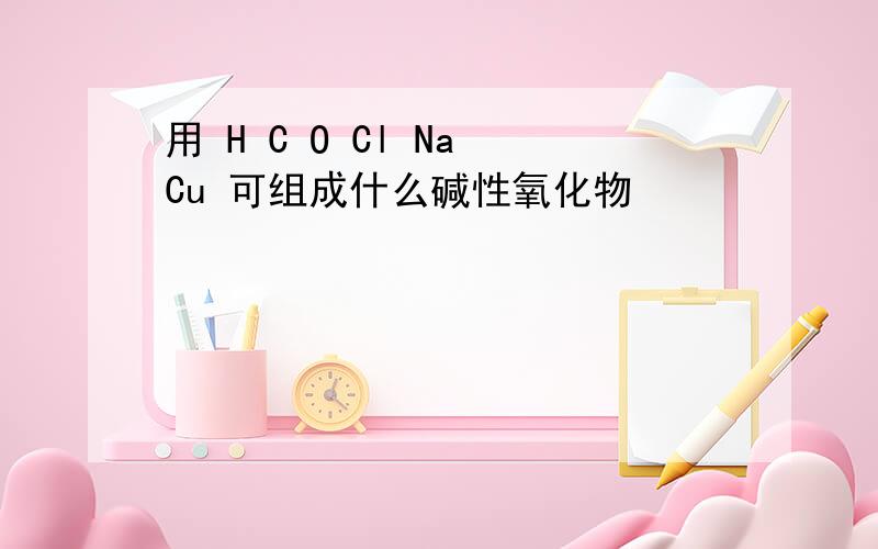 用 H C O Cl Na Cu 可组成什么碱性氧化物
