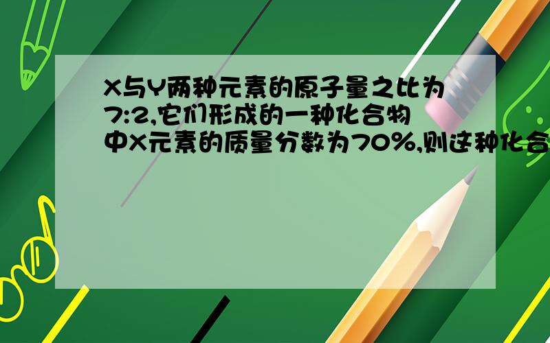 X与Y两种元素的原子量之比为7:2,它们形成的一种化合物中X元素的质量分数为70％,则这种化合物的化学式可能是()A,B两种元素可以形成多种化合物.在形成的化合物A2B3中,含A元素的质量分数为70