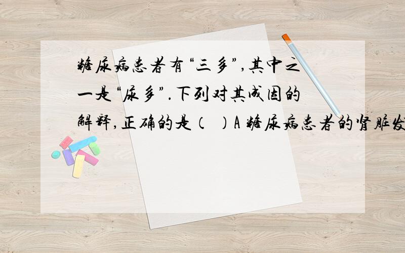 糖尿病患者有“三多”,其中之一是“尿多”.下列对其成因的解释,正确的是（ ）A 糖尿病患者的肾脏发生病变,导致产生的尿量增多B 糖尿病患者的尿液中有葡萄糖,增加了尿液的渗透压,从而