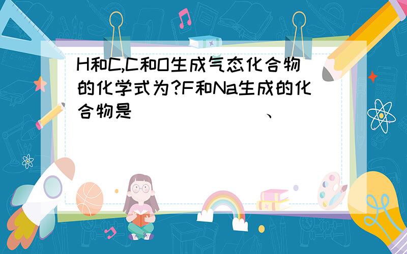 H和C,C和O生成气态化合物的化学式为?F和Na生成的化合物是_______、_____