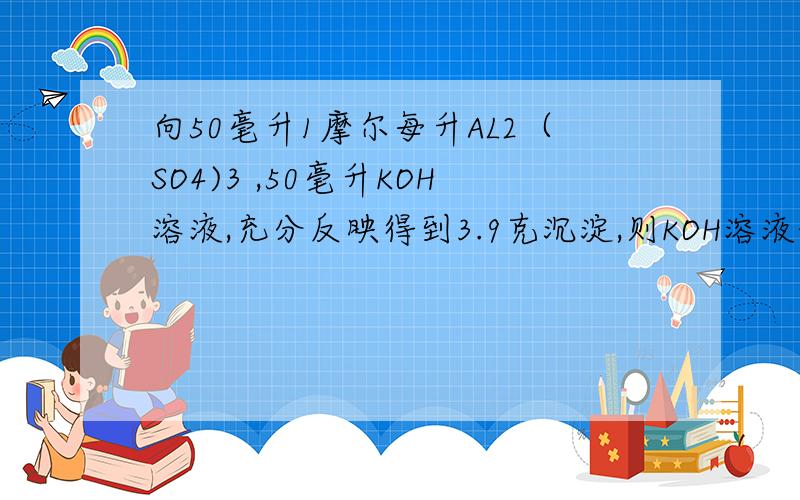 向50毫升1摩尔每升AL2（SO4)3 ,50毫升KOH溶液,充分反映得到3.9克沉淀,则KOH溶液的物质的量浓度是多少?用两种答案,怎么求的?