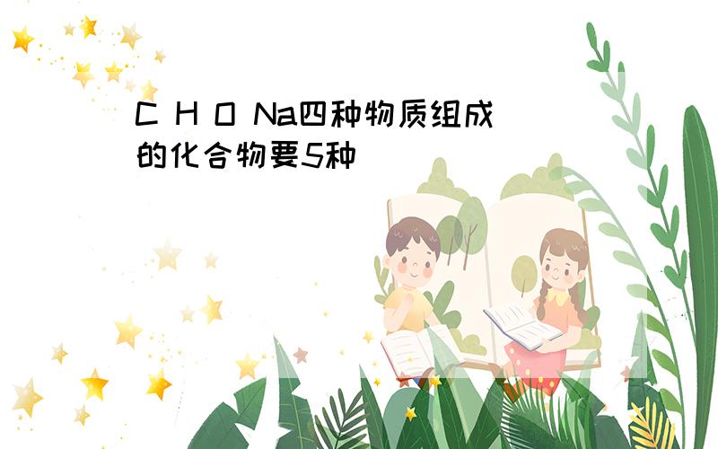 C H O Na四种物质组成的化合物要5种