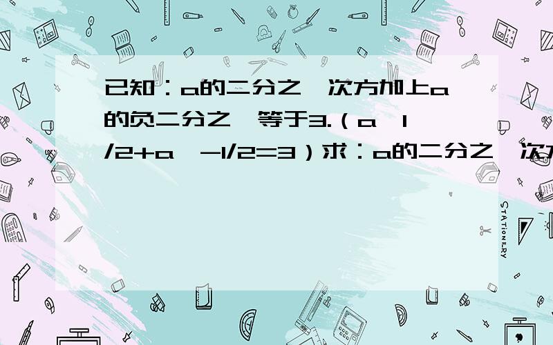 已知：a的二分之一次方加上a的负二分之一等于3.（a^1/2+a^-1/2=3）求：a的二分之一次方减去a的负二分之一次方分之a的二分之三次方减去a的负二分之三次方（a^3/2-a^-3/2）/（a^1/2-a^-1/2）