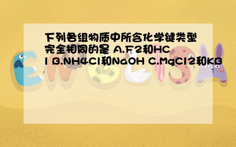 下列各组物质中所含化学键类型完全相同的是 A.F2和HCl B.NH4Cl和NaOH C.MgCl2和KB