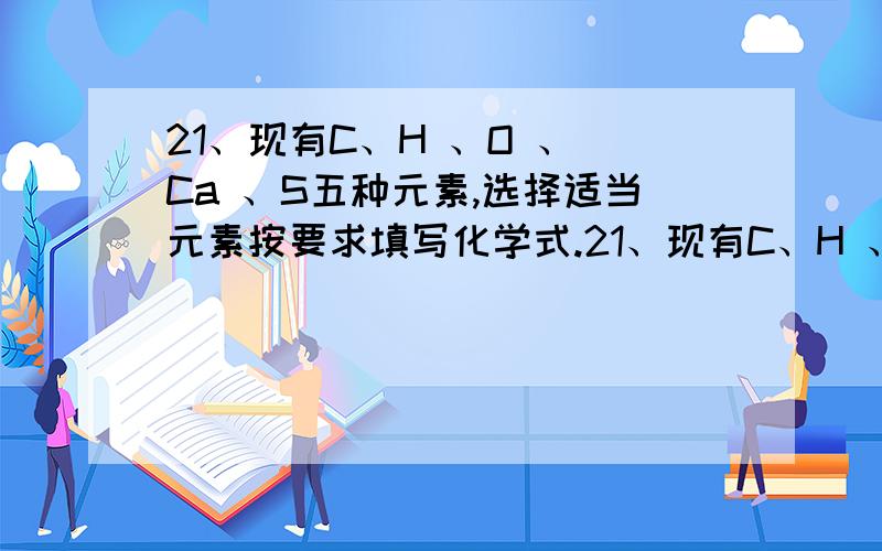 21、现有C、H 、O 、 Ca 、S五种元素,选择适当元素按要求填写化学式.21、现有C、H 、O 、 Ca 、S五种元素,选择适当元素按要求填写化学式.（1）能改良酸性土壤的碱是Ca(OH)2（2）能导致酸雨的气