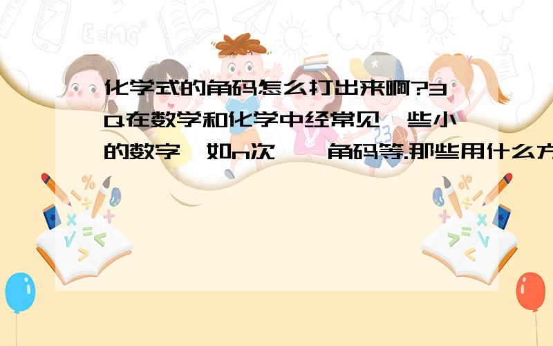 化学式的角码怎么打出来啊?3Q在数学和化学中经常见一些小的数字,如n次幂,角码等.那些用什么方法打出来?