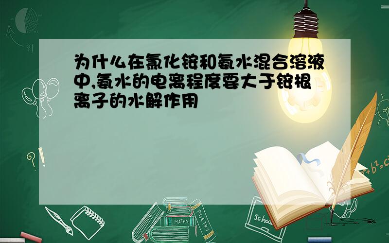 为什么在氯化铵和氨水混合溶液中,氨水的电离程度要大于铵根离子的水解作用