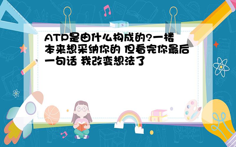 ATP是由什么构成的?一楼 本来想采纳你的 但看完你最后一句话 我改变想法了