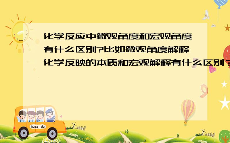 化学反应中微观角度和宏观角度有什么区别?比如微观角度解释化学反映的本质和宏观解释有什么区别？