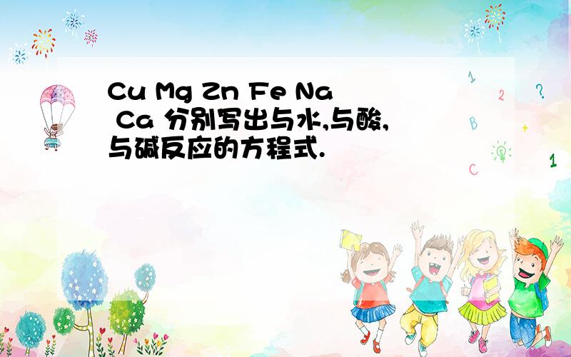 Cu Mg Zn Fe Na Ca 分别写出与水,与酸,与碱反应的方程式.