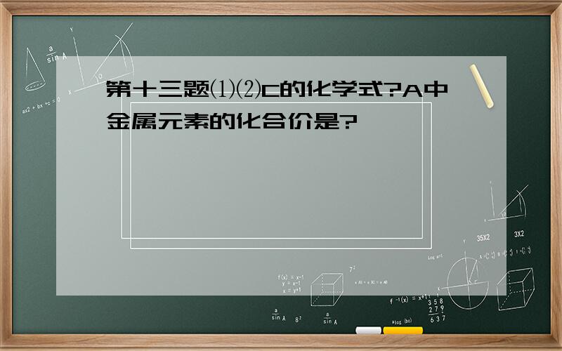 第十三题⑴⑵C的化学式?A中金属元素的化合价是?