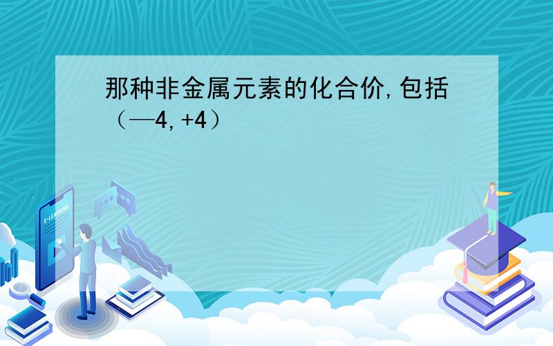 那种非金属元素的化合价,包括（—4,+4）