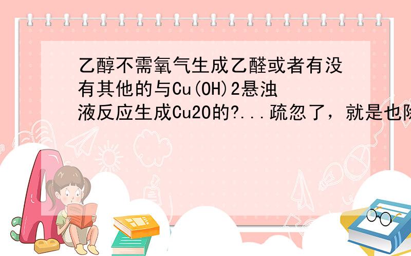 乙醇不需氧气生成乙醛或者有没有其他的与Cu(OH)2悬浊液反应生成Cu2O的?...疏忽了，就是也除了氧化铜之外的