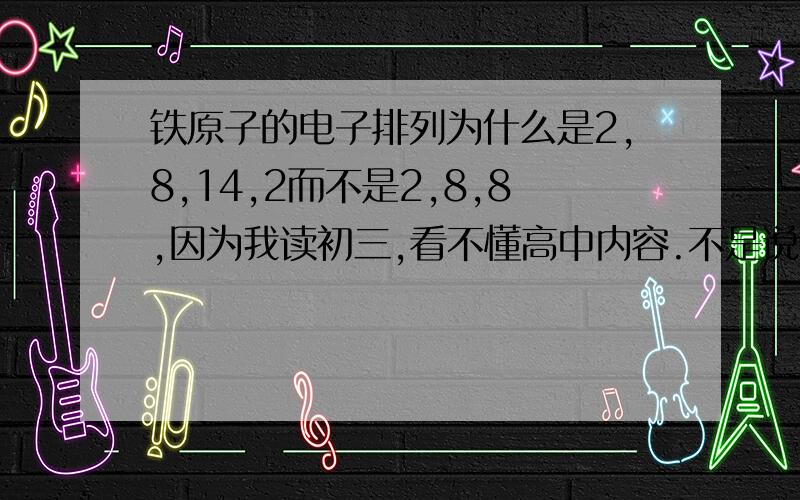 铁原子的电子排列为什么是2,8,14,2而不是2,8,8,因为我读初三,看不懂高中内容.不是说第3层能容下18个电子吗,然后最外层不能超过8,那么不就应该是2,8,8,为什么是2,8,14,我在“大恒星的一生”视