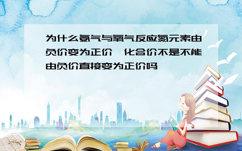 为什么氨气与氧气反应氮元素由负价变为正价,化合价不是不能由负价直接变为正价吗