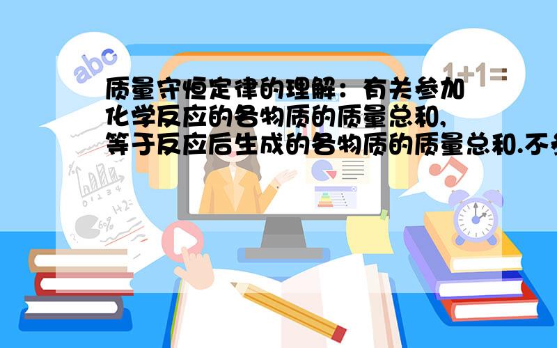 质量守恒定律的理解：有关参加化学反应的各物质的质量总和,等于反应后生成的各物质的质量总和.不参加反应的质量不能计入“总和”,例如碳和氧反应生成二氧化碳,放入了8克碳只反应了3