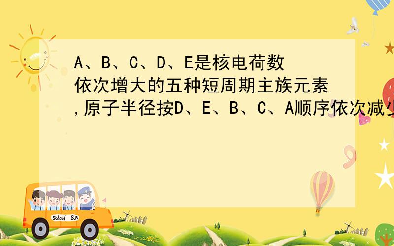 A、B、C、D、E是核电荷数依次增大的五种短周期主族元素,原子半径按D、E、B、C、A顺序依次减少,B和E同主族,下列推断不正确的是（ ）A.A、B、E一定在不同周期 B.A、D可能在同一主族C.C的最高