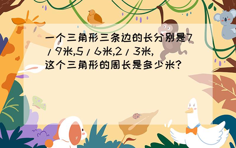 一个三角形三条边的长分别是7/9米,5/6米,2/3米,这个三角形的周长是多少米?