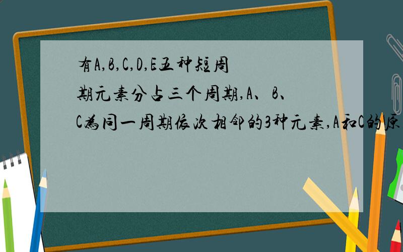 有A,B,C,D,E五种短周期元素分占三个周期,A、B、C为同一周期依次相邻的3种元素,A和C的原子序数之比为3:4,且A、B、C分别与D形成三种化合物分子且所含的电子数相等,E的周期序数等于租住序数.请