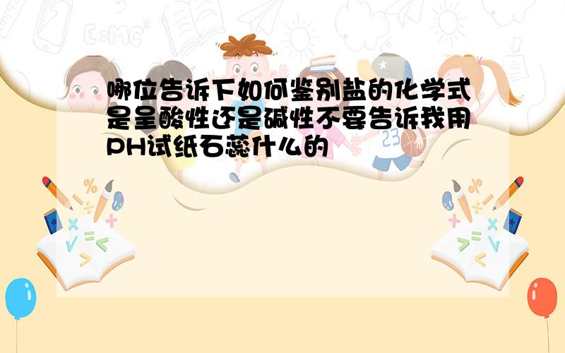 哪位告诉下如何鉴别盐的化学式是呈酸性还是碱性不要告诉我用PH试纸石蕊什么的