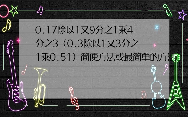 0.17除以1又9分之1乘4分之3（0.3除以1又3分之1乘0.51）简便方法或最简单的方法