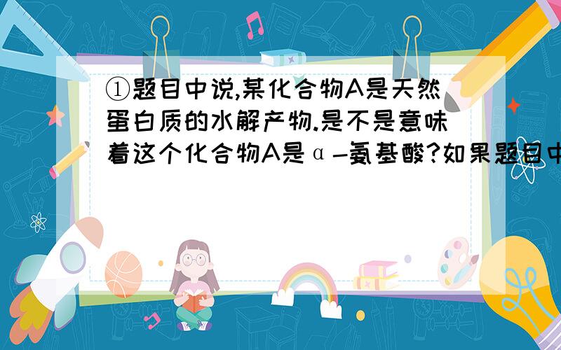 ①题目中说,某化合物A是天然蛋白质的水解产物.是不是意味着这个化合物A是α-氨基酸?如果题目中只是说化合物B是蛋白质的水解产物,没有天然两个字,是不是意味着这个化合物B是氨基酸,但是