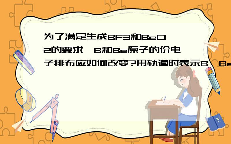 为了满足生成BF3和BeCl2的要求,B和Be原子的价电子排布应如何改变?用轨道时表示B,Be原子的价电子的结构的改变.