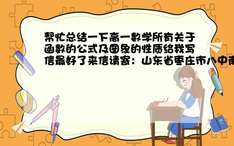 帮忙总结一下高一数学所有关于函数的公式及图象的性质给我写信最好了来信请寄：山东省枣庄市八中南校高一15班 团支书（收）邮编：277000