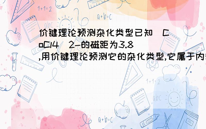 价键理论预测杂化类型已知[CoCl4]2-的磁距为3.8,用价键理论预测它的杂化类型,它属于内轨还是外轨配离子?并指出其配合物的空间构型.