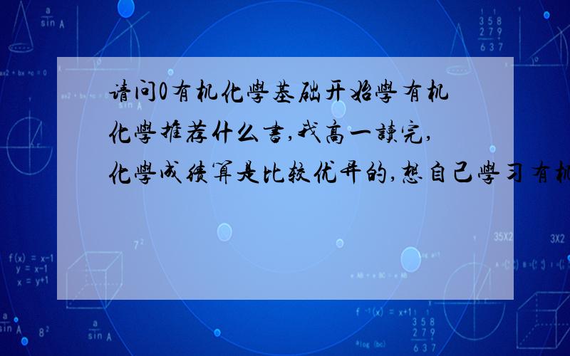 请问0有机化学基础开始学有机化学推荐什么书,我高一读完,化学成绩算是比较优异的,想自己学习有机化学,听说《有机化学基础》这本书挺不错,值得有机初学者看吗?