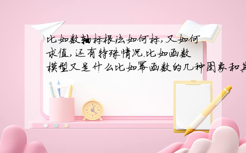 比如数轴标根法如何标,又如何求值,还有特殊情况.比如函数模型又是什么比如幂函数的几种图象和其性质（定义域值域奇偶性单调性）比如对数函数的特殊形式比如如何解函数的取值范围总