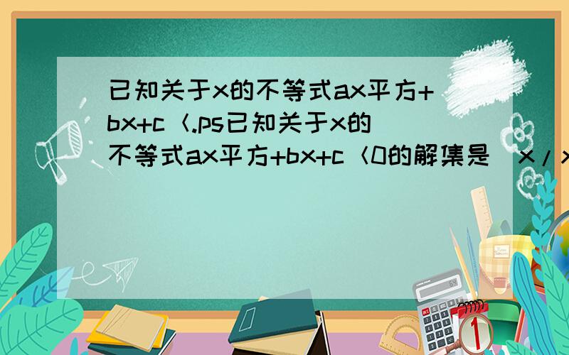 已知关于x的不等式ax平方+bx+c＜.ps已知关于x的不等式ax平方+bx+c＜0的解集是（x/x＜m或x＞n）（m＜n＜0）则关于x的不等式cx的平方-bx+a＞0的集解是?