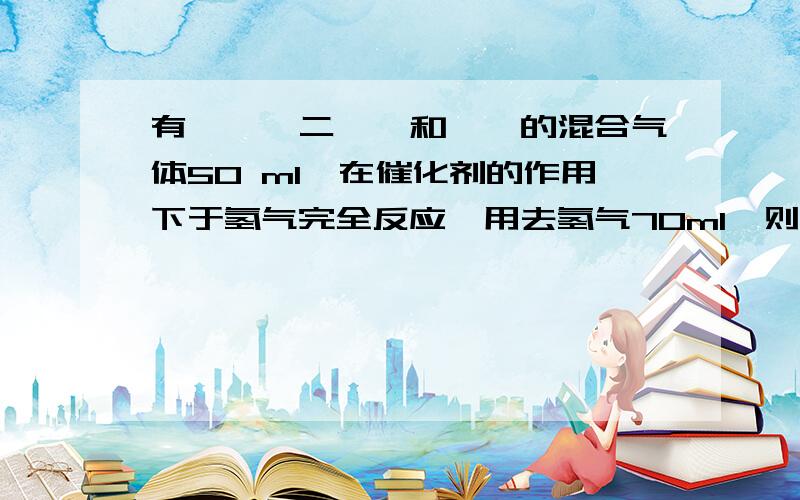 有烯烃、二烯烃和炔烃的混合气体50 ml,在催化剂的作用下于氢气完全反应,用去氢气70ml,则混合气体中烯烃的体积分数为：A 20%B 40%C 60%D 80%(请讲的详细点 ,不要只有答案.3Q～）