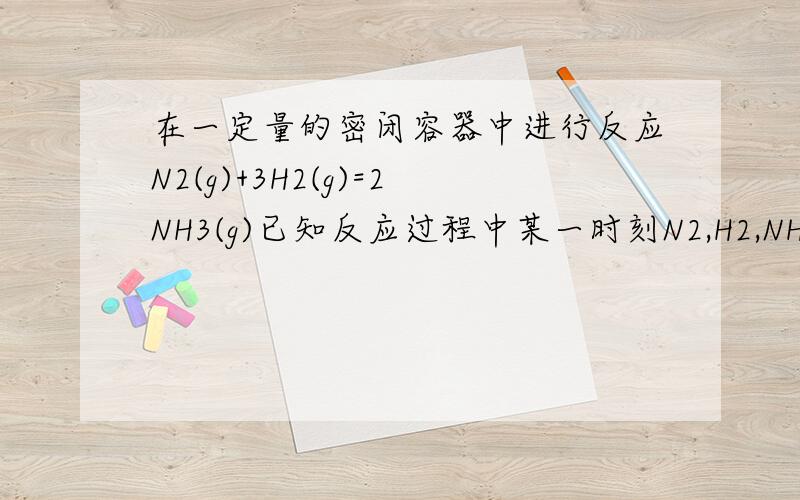 在一定量的密闭容器中进行反应N2(g)+3H2(g)=2NH3(g)已知反应过程中某一时刻N2,H2,NH3浓度分别为0.1mol/L,0.3mol/L 0.2mol/L 一段时间后测各物质的浓度,可能存在的数据是（）A N2 为0.2 mol/L H2为0.6 mol/L B N2