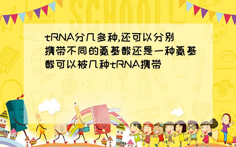 tRNA分几多种,还可以分别携带不同的氨基酸还是一种氨基酸可以被几种tRNA携带