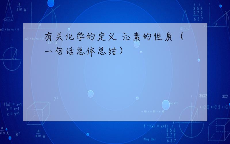 有关化学的定义 元素的性质（一句话总体总结）