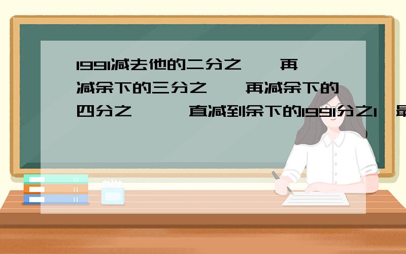 1991减去他的二分之一,再减余下的三分之一,再减余下的四分之一,一直减到余下的1991分之1,最后剩下几?