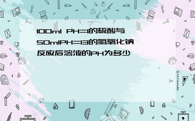 100ml PH=1的硫酸与50mlPH=13的氢氧化钠反应后溶液的PH为多少