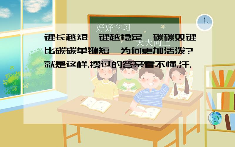 键长越短,键越稳定,碳碳双键比碳碳单键短,为何更加活泼?就是这样.搜过的答案看不懂.汗.