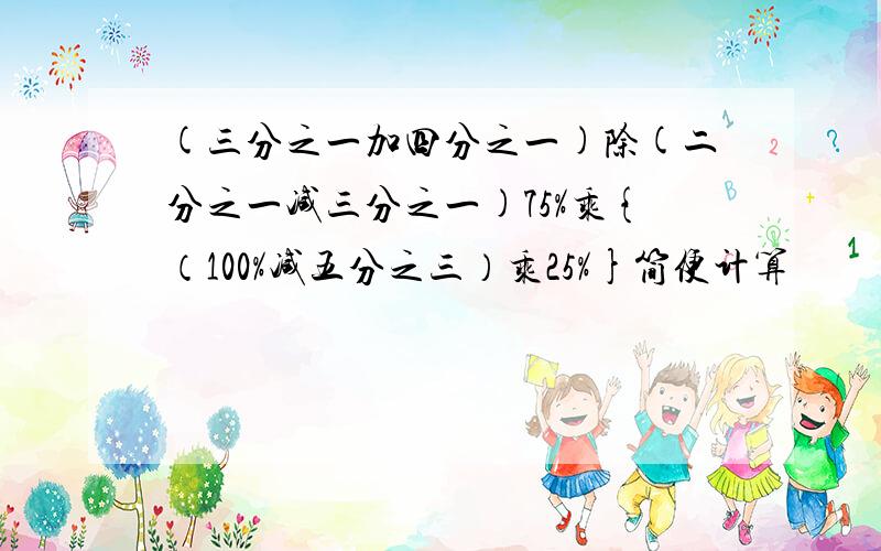 (三分之一加四分之一)除(二分之一减三分之一)75%乘{（100%减五分之三）乘25%}简便计算