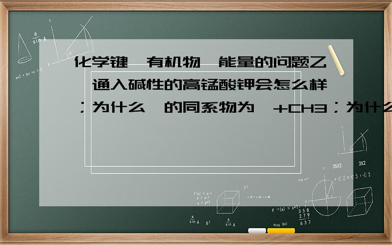 化学键、有机物、能量的问题乙烯通入碱性的高锰酸钾会怎么样；为什么苯的同系物为苯+CH3；为什么化学键断裂和形成放出吸收的能量越多其越稳定,化合物不应该是能量越低越稳定吗