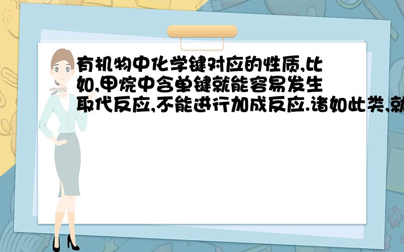 有机物中化学键对应的性质,比如,甲烷中含单键就能容易发生取代反应,不能进行加成反应.诸如此类,就是想问有机物中,如何根据其结构式推出其性质.